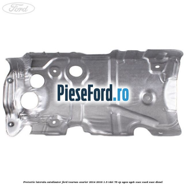 Protectie laterala catalizator Ford Tourneo Courier 2014-2018 1.5 TDCi 75 cp Protectie laterala catalizator Ford Tourneo Courier 2014-2018 1.5 TDCi 75 cp UGCA, UGCB, XUCC, XUCD, XUCE diesel
