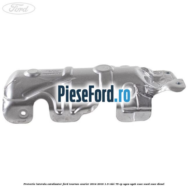 Protectie laterala catalizator Ford Tourneo Courier 2014-2018 1.5 TDCi 75 cp Protectie laterala catalizator Ford Tourneo Courier 2014-2018 1.5 TDCi 75 cp UGCA, UGCB, XUCC, XUCD, XUCE diesel