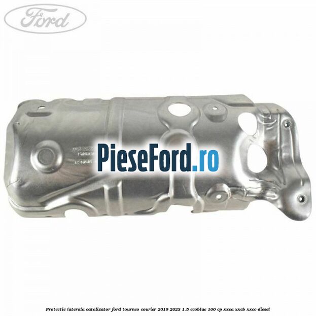 Protectie laterala catalizator Ford Tourneo Courier 2019-2023 1.5 EcoBlue 100 cp XXCA, XXCB, XXCC diesel