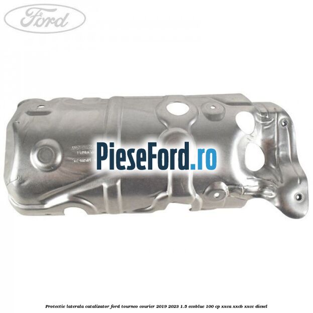 Protectie laterala catalizator Ford Tourneo Courier 2019-2023 1.5 EcoBlue 100 cp XXCA, XXCB, XXCC diesel
