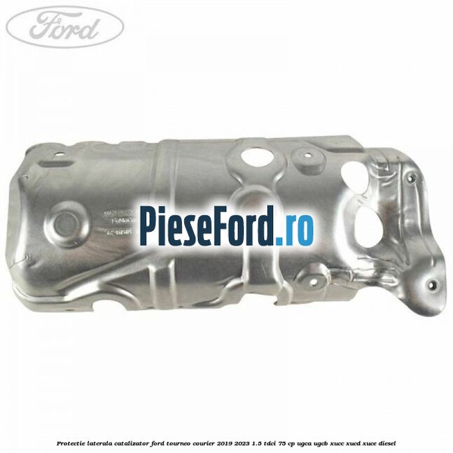 Protectie laterala catalizator Ford Tourneo Courier 2019-2023 1.5 TDCi 75 cp Protectie laterala catalizator Ford Tourneo Courier 2019-2023 1.5 TDCi 75 cp UGCA, UGCB, XUCC, XUCD, XUCE, diesel