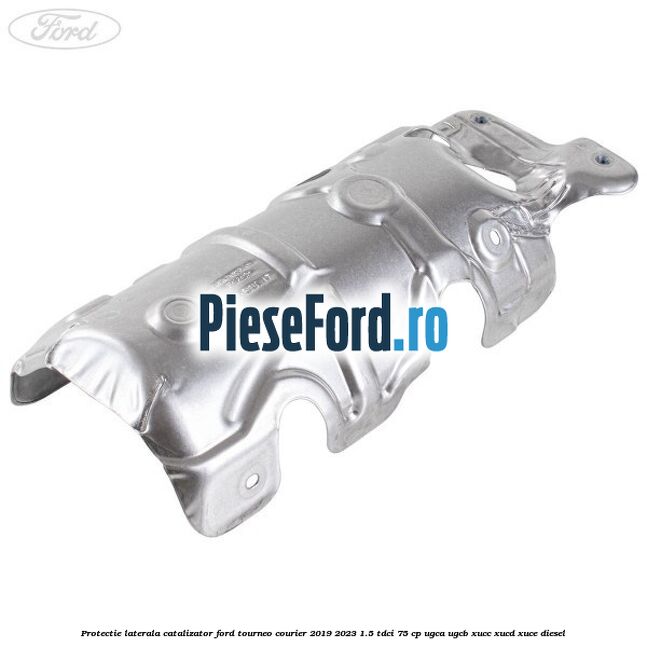 Protectie laterala catalizator Ford Tourneo Courier 2019-2023 1.5 TDCi 75 cp Protectie laterala catalizator Ford Tourneo Courier 2019-2023 1.5 TDCi 75 cp UGCA, UGCB, XUCC, XUCD, XUCE, diesel