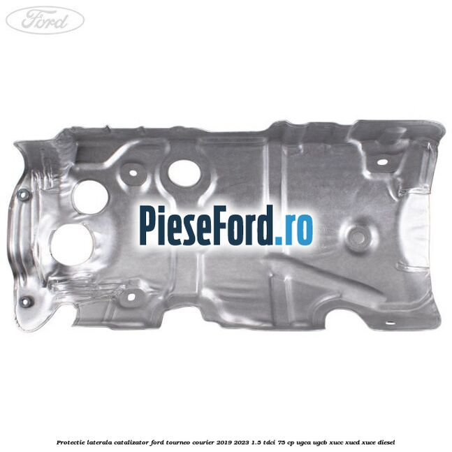 Protectie laterala catalizator Ford Tourneo Courier 2019-2023 1.5 TDCi 75 cp Protectie laterala catalizator Ford Tourneo Courier 2019-2023 1.5 TDCi 75 cp UGCA, UGCB, XUCC, XUCD, XUCE, diesel