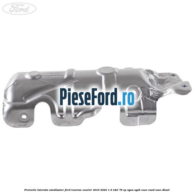 Protectie laterala catalizator Ford Tourneo Courier 2019-2023 1.5 TDCi 75 cp Protectie laterala catalizator Ford Tourneo Courier 2019-2023 1.5 TDCi 75 cp UGCA, UGCB, XUCC, XUCD, XUCE, diesel