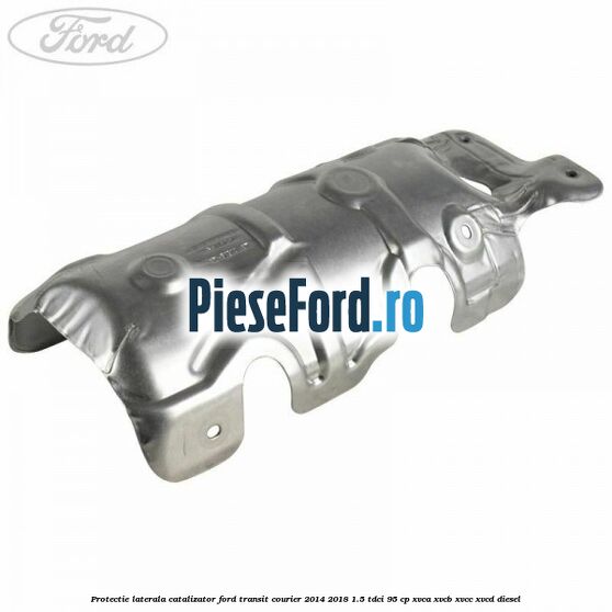 Protectie laterala catalizator Ford Transit Courier 2014-2018 1.5 TDCi 95 cp Protectie laterala catalizator Ford Transit Courier 2014-2018 1.5 TDCi 95 cp XVCA, XVCB, XVCC, XVCD diesel