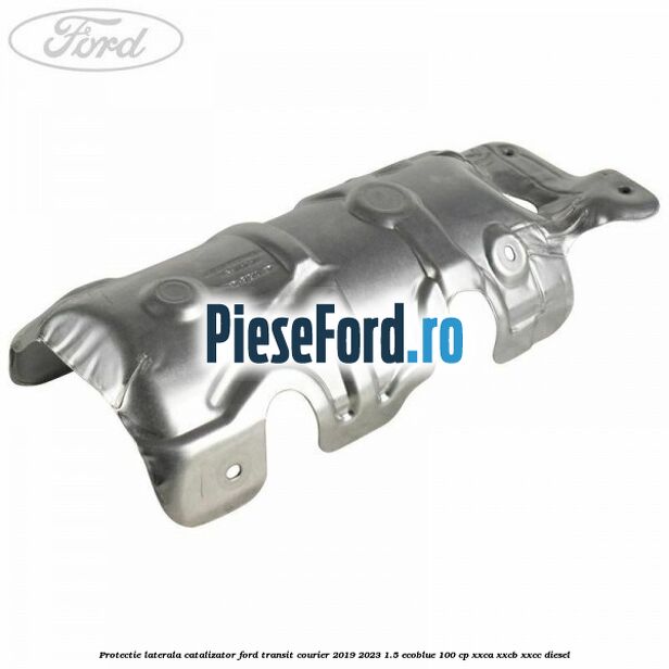 Protectie laterala catalizator Ford Transit Courier 2019-2023 1.5 EcoBlue 100 cp XXCA, XXCB, XXCC diesel