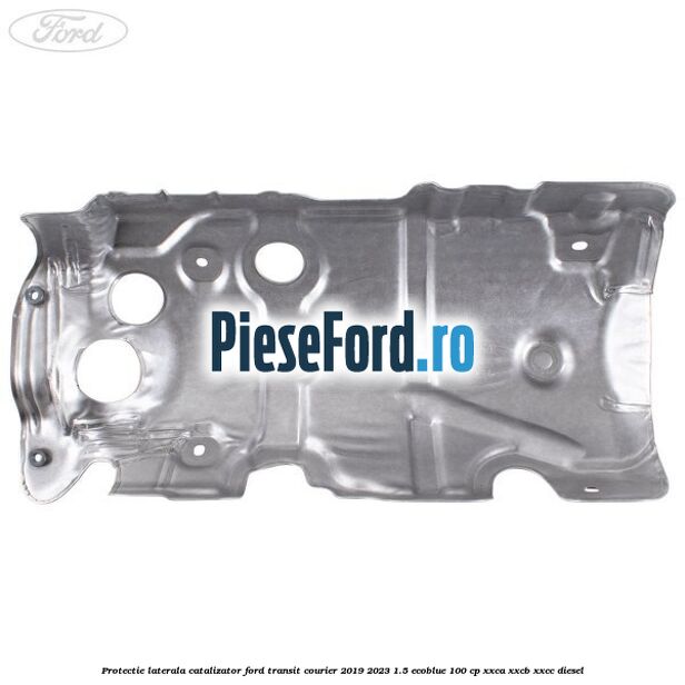 Protectie laterala catalizator Ford Transit Courier 2019-2023 1.5 EcoBlue 100 cp XXCA, XXCB, XXCC diesel