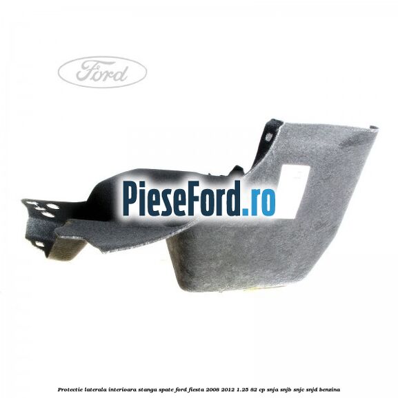Protectie laterala interioara stanga spate Ford Fiesta 2008-2012 1.25 82 cp SNJA, SNJB, SNJC, SNJD benzina