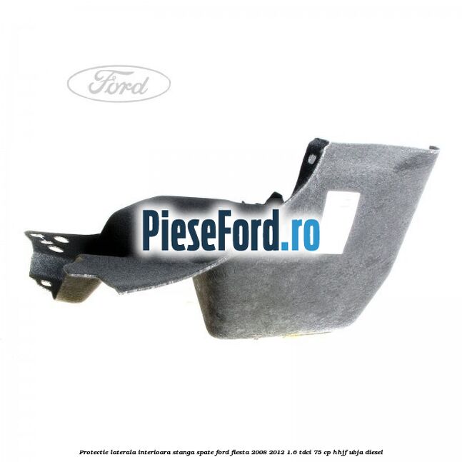 Protectie laterala interioara stanga spate Ford Fiesta 2008-2012 1.6 TDCi 75 cp HHJF, UBJA diesel
