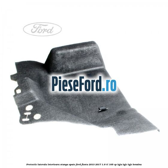Protectie laterala interioara stanga spate Ford Fiesta 2013-2017 1.6 Ti 105 cp IQJA, IQJC, IQJE benzina