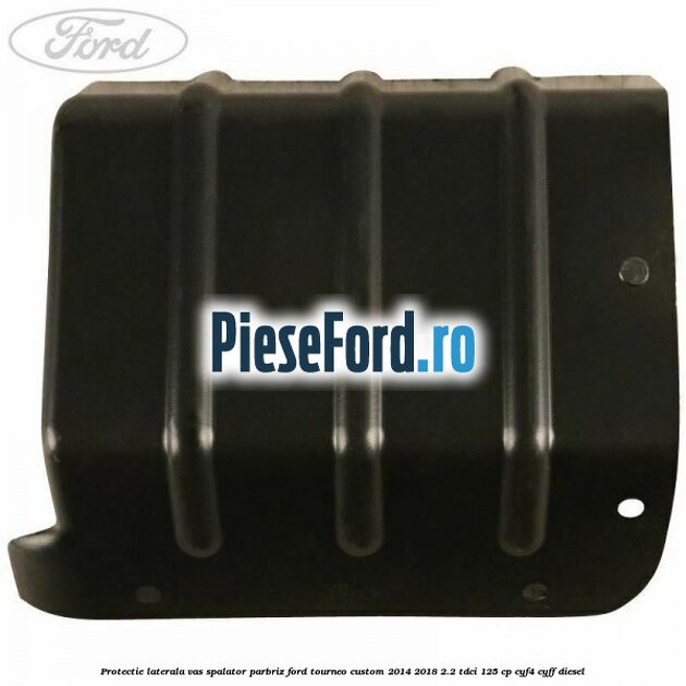 Protectie laterala vas spalator parbriz Ford Tourneo Custom 2014-2018 2.2 TDCi 125 cp CYF4, CYFF diesel