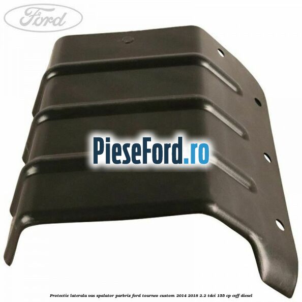 Protectie laterala vas spalator parbriz Ford Tourneo Custom 2014-2018 2.2 TDCi 155 cp Protectie laterala vas spalator parbriz Ford Tourneo Custom 2014-2018 2.2 TDCi 155 cp CVFF diesel
