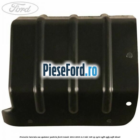 Protectie laterala vas spalator parbriz Ford Transit 2014-2018 2.2 TDCi 125 cp CY14, CYF5, CYFG, USF6 diesel