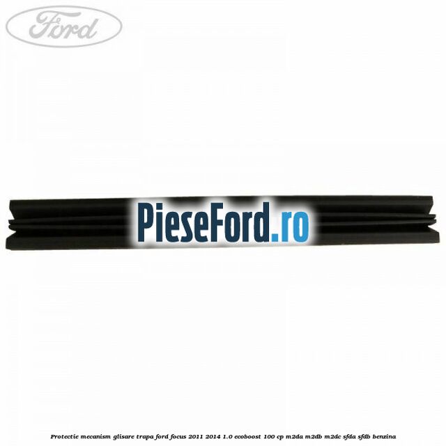 Protectie mecanism glisare trapa Ford Focus 2011-2014 1.0 EcoBoost 100 cp M2DA, M2DB, M2DC, SFDA, SFDB benzina