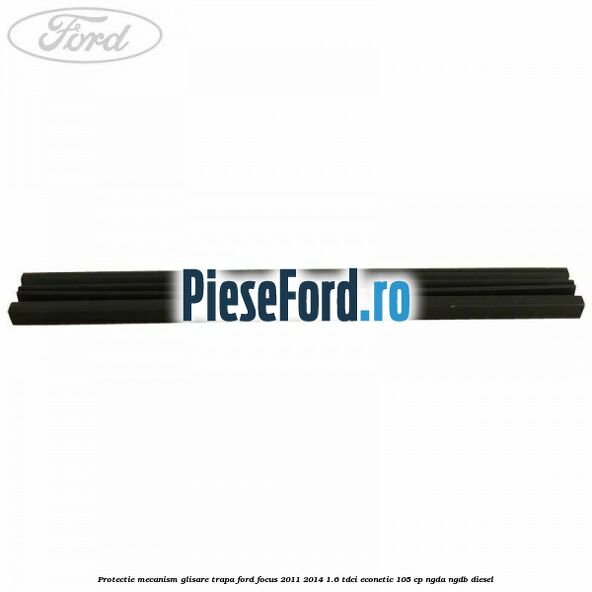 Protectie mecanism glisare trapa Ford Focus 2011-2014 1.6 TDCi ECOnetic 105 cp NGDA, NGDB diesel