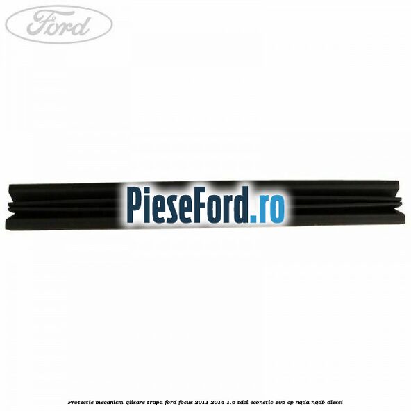 Protectie mecanism glisare trapa Ford Focus 2011-2014 1.6 TDCi ECOnetic 105 cp NGDA, NGDB diesel