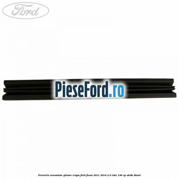 Protectie mecanism glisare trapa Ford Focus 2011-2014 2.0 TDCi 136 cp UKDB diesel