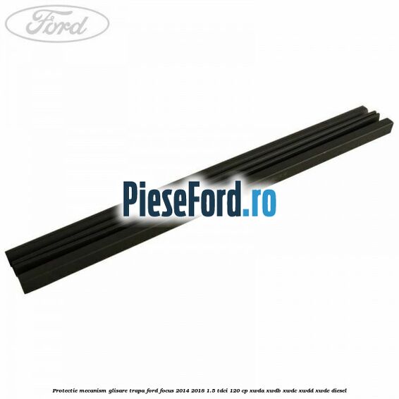 Protectie mecanism glisare trapa Ford Focus 2014-2018 1.5 TDCi 120 cp XWDA, XWDB, XWDC, XWDD, XWDE diesel
