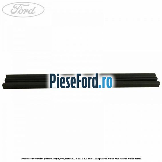 Protectie mecanism glisare trapa Ford Focus 2014-2018 1.5 TDCi 120 cp XWDA, XWDB, XWDC, XWDD, XWDE diesel