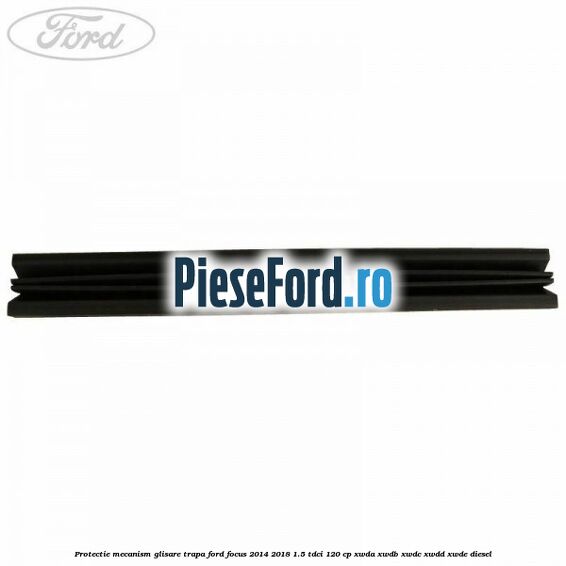 Protectie mecanism glisare trapa Ford Focus 2014-2018 1.5 TDCi 120 cp XWDA, XWDB, XWDC, XWDD, XWDE diesel