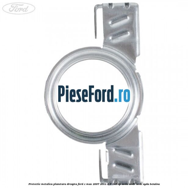 Protectie metalica planetara dreapta Ford C-Max 2007-2011 2.0 145 cp AODA, AODB, AODE, SYDA benzina
