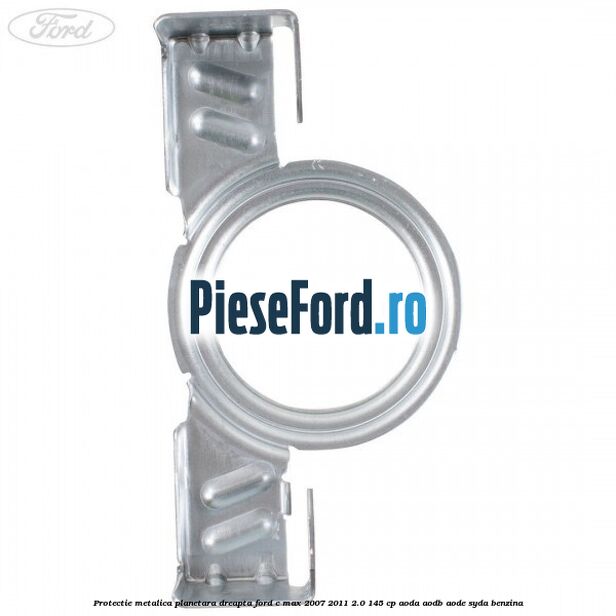 Protectie metalica planetara dreapta Ford C-Max 2007-2011 2.0 145 cp AODA, AODB, AODE, SYDA benzina