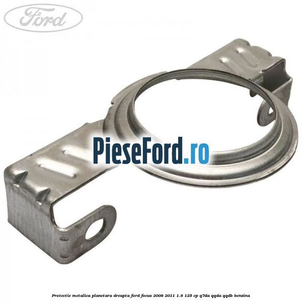 Protectie metalica planetara dreapta Ford Focus 2008-2011 1.8 125 cp Protectie metalica planetara dreapta Ford Focus 2008-2011 1.8 125 cp Q7DA, QQDA, QQDB benzina