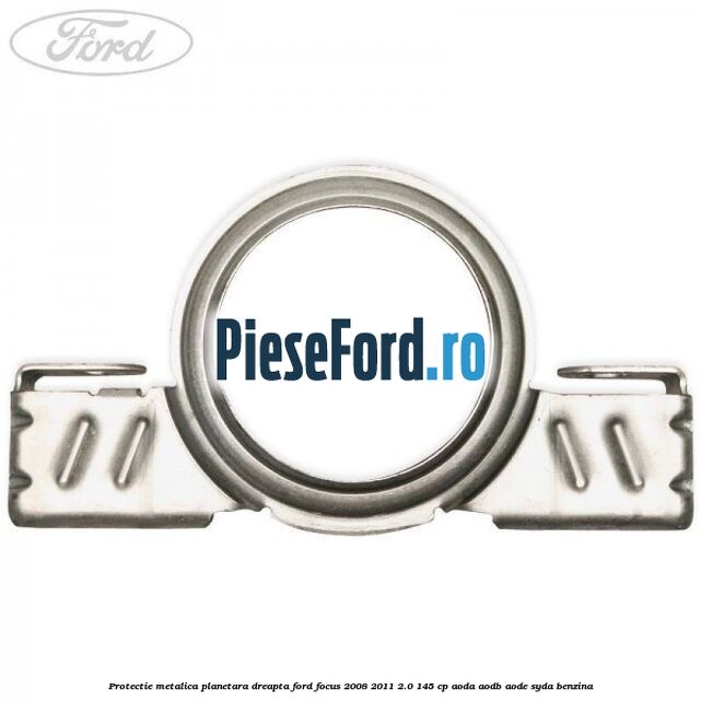 Protectie metalica planetara dreapta Ford Focus 2008-2011 2.0 145 cp AODA, AODB, AODE, SYDA benzina