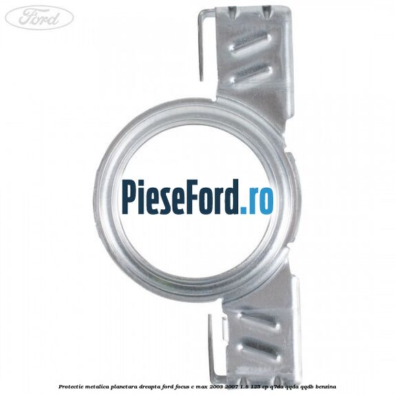 Protectie metalica planetara dreapta Ford Focus C-Max 2003-2007 1.8 125 cp Q7DA, QQDA, QQDB benzina