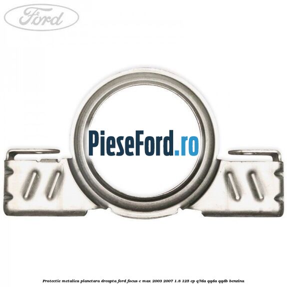 Protectie metalica planetara dreapta Ford Focus C-Max 2003-2007 1.8 125 cp Q7DA, QQDA, QQDB benzina