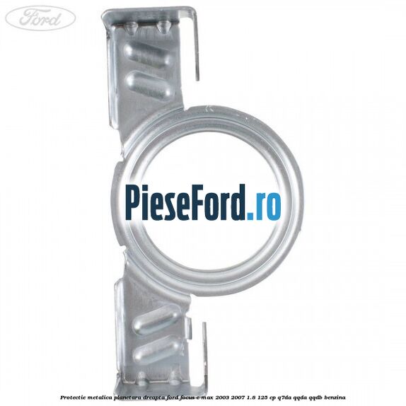 Protectie metalica planetara dreapta Ford Focus C-Max 2003-2007 1.8 125 cp Q7DA, QQDA, QQDB benzina