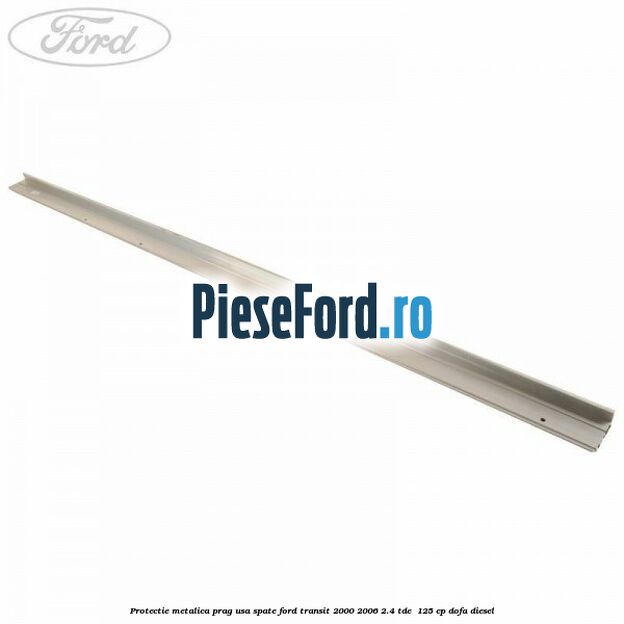 Protectie metalica prag usa spate Ford Transit 2000-2006 2.4 TDE  125 cp DOFA diesel