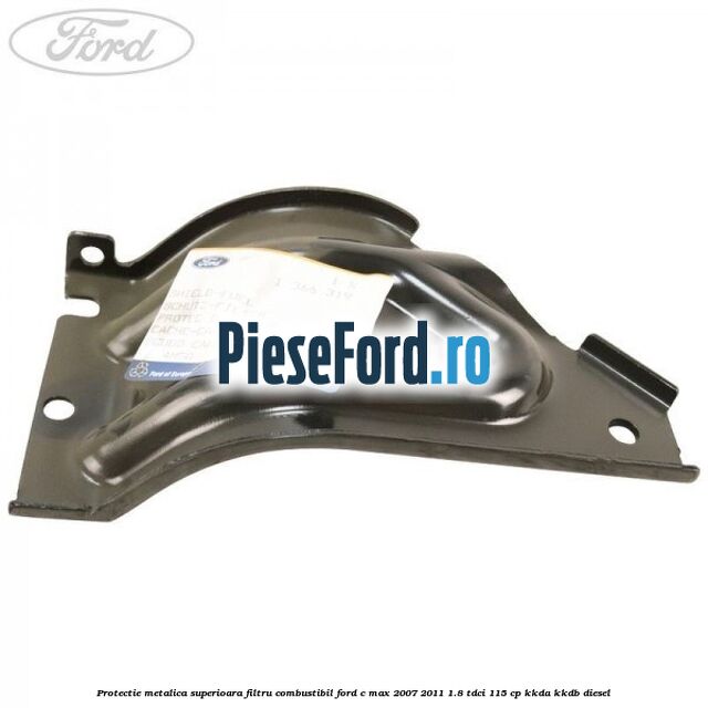 Protectie metalica superioara filtru combustibil Ford C-Max 2007-2011 1.8 TDCi 115 cp Protectie metalica superioara filtru combustibil Ford C-Max 2007-2011 1.8 TDCi 115 cp KKDA, KKDB diesel
