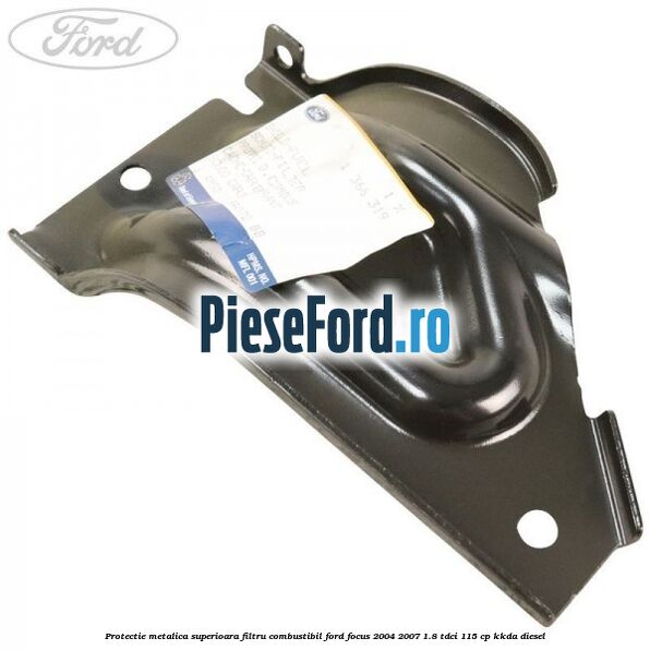 Protectie metalica superioara filtru combustibil Ford Focus 2004-2007 1.8 TDCi 115 cp Protectie metalica superioara filtru combustibil Ford Focus 2004-2007 1.8 TDCi 115 cp KKDA diesel