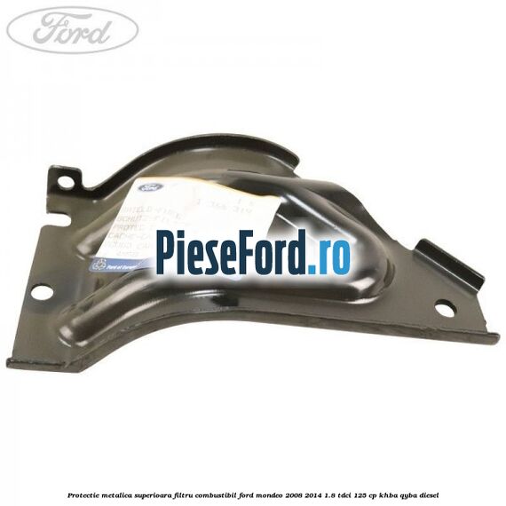 Protectie metalica superioara filtru combustibil Ford Mondeo 2008-2014 1.8 TDCi 125 cp KHBA, QYBA diesel