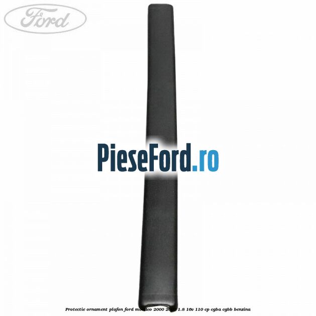 Protectie ornament plafon Ford Mondeo 2000-2007 1.8 16V 110 cp Protectie ornament plafon Ford Mondeo 2000-2007 1.8 16V 110 cp CGBA, CGBB benzina