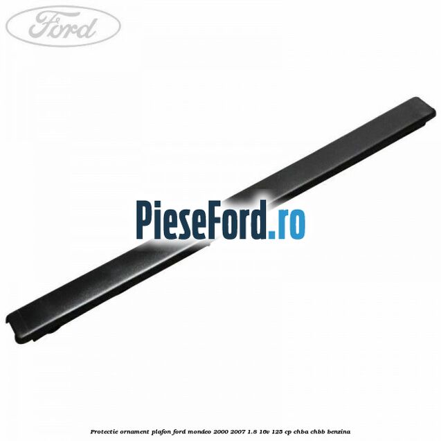 Protectie ornament plafon Ford Mondeo 2000-2007 1.8 16V 125 cp CHBA, CHBB benzina
