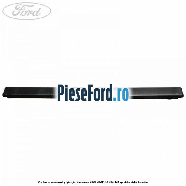 Protectie ornament plafon Ford Mondeo 2000-2007 1.8 16V 125 cp CHBA, CHBB benzina