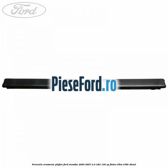 Protectie ornament plafon Ford Mondeo 2000-2007 2.0 TDCi 130 cp Protectie ornament plafon Ford Mondeo 2000-2007 2.0 TDCi 130 cp FMBA, N7BA, N7BB diesel