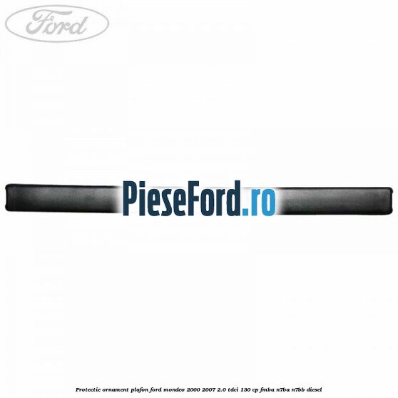 Protectie ornament plafon Ford Mondeo 2000-2007 2.0 TDCi 130 cp Protectie ornament plafon Ford Mondeo 2000-2007 2.0 TDCi 130 cp FMBA, N7BA, N7BB diesel