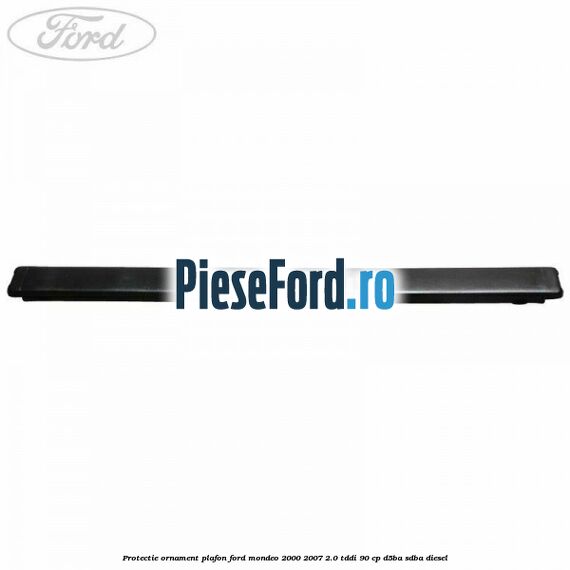 Protectie ornament plafon Ford Mondeo 2000-2007 2.0 TDDI 90 cp D5BA, SDBA diesel