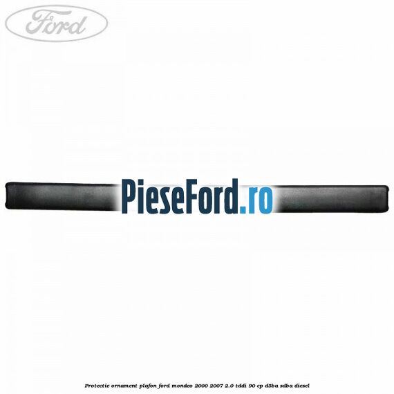 Protectie ornament plafon Ford Mondeo 2000-2007 2.0 TDDI 90 cp D5BA, SDBA diesel