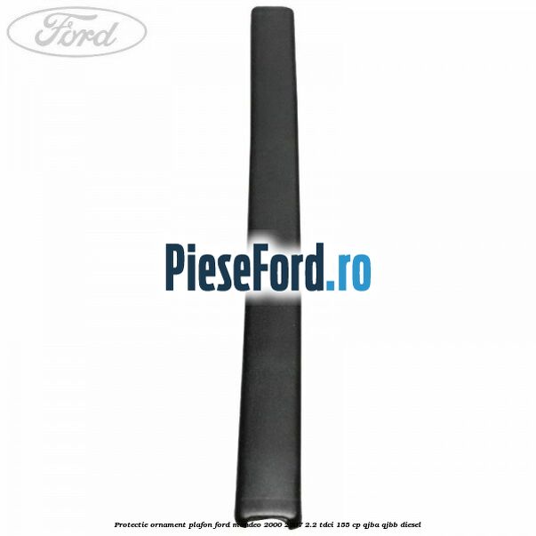 Protectie ornament plafon Ford Mondeo 2000-2007 2.2 TDCi 155 cp QJBA, QJBB diesel