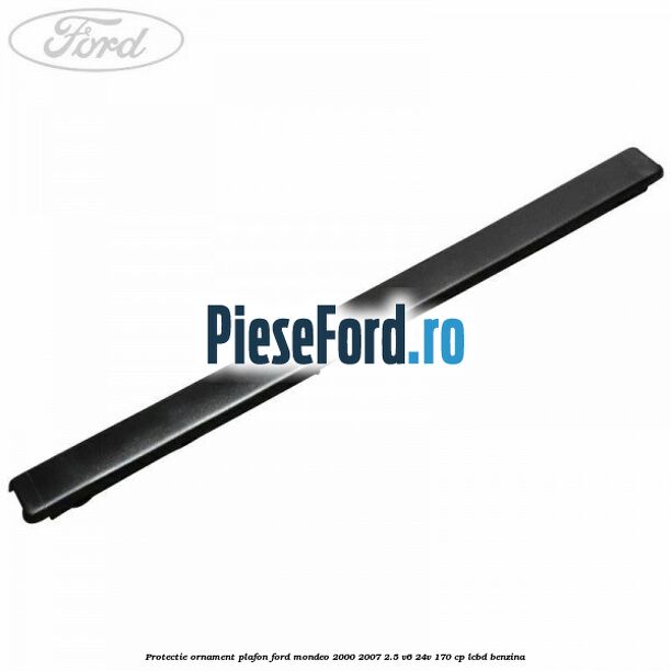 Protectie ornament plafon Ford Mondeo 2000-2007 2.5 V6 24V 170 cp LCBD benzina