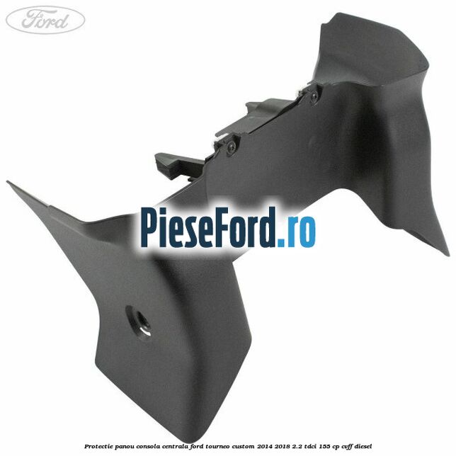 Protectie panou consola centrala Ford Tourneo Custom 2014-2018 2.2 TDCi 155 cp CVFF diesel