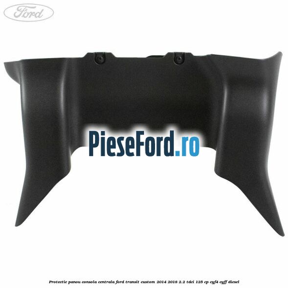 Protectie panou consola centrala Ford Transit Custom 2014-2018 2.2 TDCi 125 cp CYF4, CYFF diesel