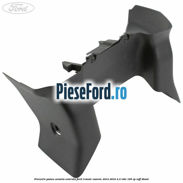 Protectie panou consola centrala Ford Transit Custom 2014-2018 2.2 TDCi 155 cp CVFF diesel