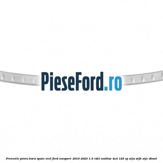 Protectie penru bara spate otel Ford EcoSport 2019-2023 1.5 TDCi EcoBlue 4x4 125 cp ZTJA, ZTJB, ZTJC diesel