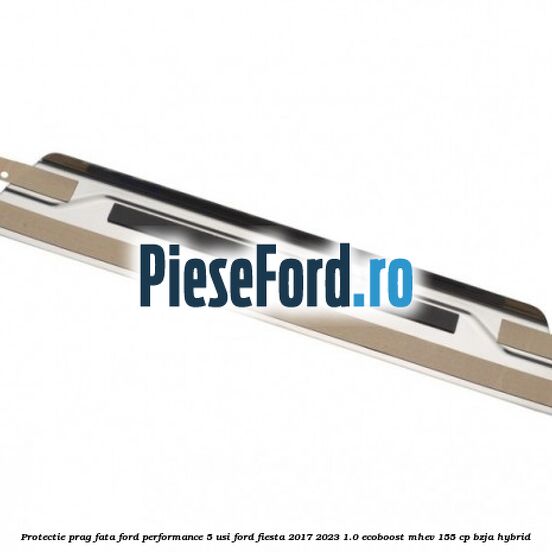 Protectie prag fata Ford Performance 5 usi Ford Fiesta 2017-2023 1.0 EcoBoost mHEV 155 cp BZJA Hybrid