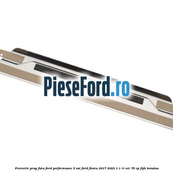 Protectie prag fata Ford Performance 5 usi Ford Fiesta 2017-2023 1.1 Ti-VCT 75 cp FSJB benzina